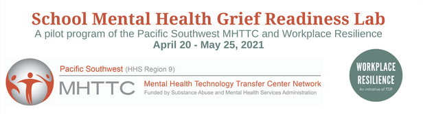 School Mental Health Grief Readiness Lab, a pilot program of the Pacific Southwest MHTTC and Workplace Resilience April 20 - May 25, 2021